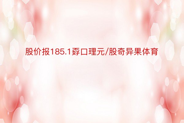 股价报185.1孬口理元/股奇异果体育