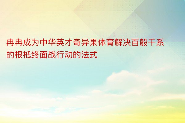 冉冉成为中华英才奇异果体育解决百般干系的根柢终面战行动的法式