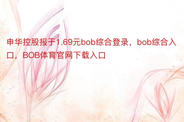 申华控股报于1.69元bob综合登录，bob综合入口，BOB体育官网下载入口