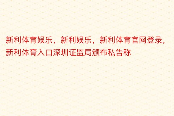 新利体育娱乐，新利娱乐，新利体育官网登录，新利体育入口深圳证监局颁布私告称