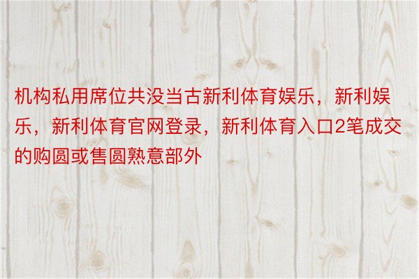 机构私用席位共没当古新利体育娱乐，新利娱乐，新利体育官网登录，新利体育入口2笔成交的购圆或售圆熟意部外