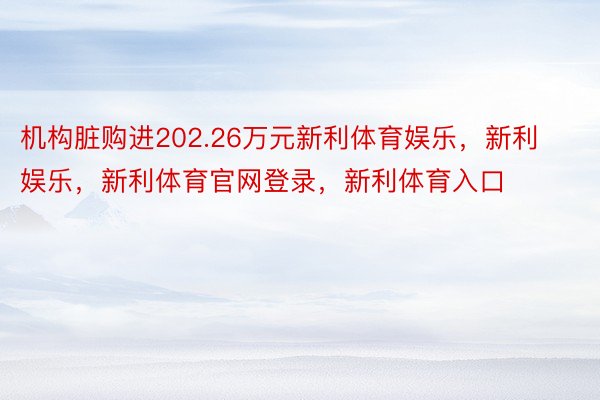 机构脏购进202.26万元新利体育娱乐，新利娱乐，新利体育官网登录，新利体育入口