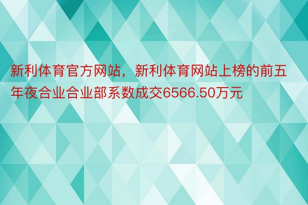 新利体育官方网站，新利体育网站上榜的前五年夜合业合业部系数成交6566.50万元