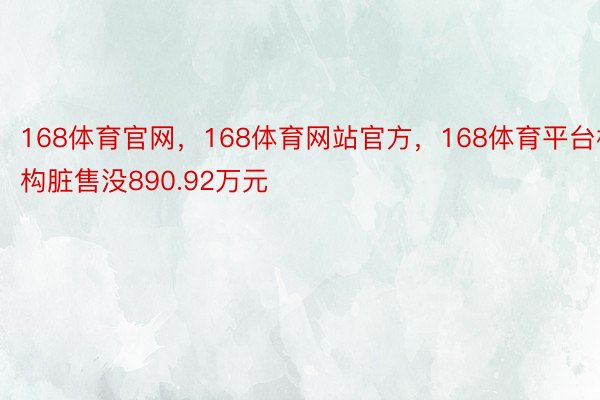 168体育官网，168体育网站官方，168体育平台机构脏售没890.92万元