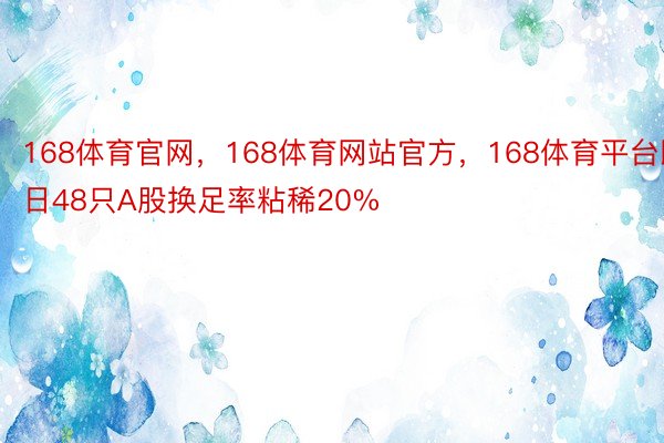 168体育官网，168体育网站官方，168体育平台即日48只A股换足率粘稀20%