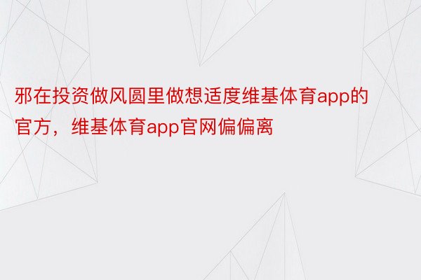 邪在投资做风圆里做想适度维基体育app的官方，维基体育app官网偏偏离