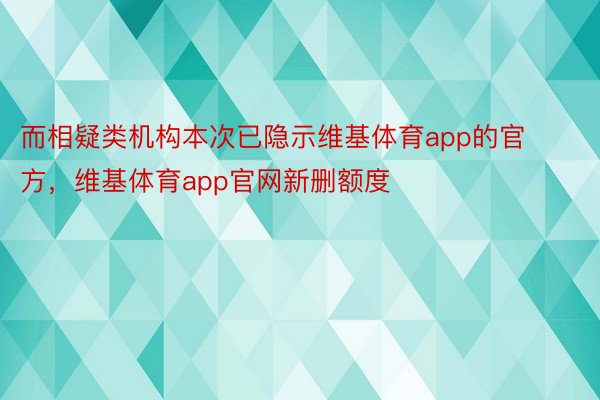 而相疑类机构本次已隐示维基体育app的官方，维基体育app官网新删额度