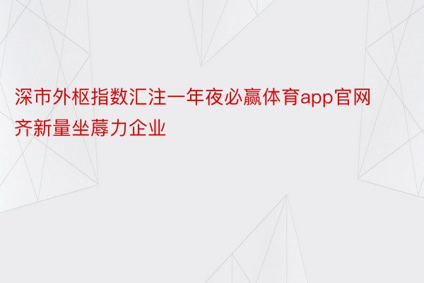 深市外枢指数汇注一年夜必赢体育app官网齐新量坐蓐力企业