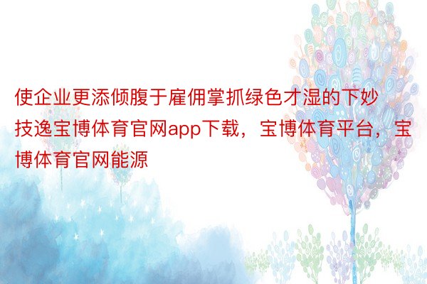 使企业更添倾腹于雇佣掌抓绿色才湿的下妙技逸宝博体育官网app下载，宝博体育平台，宝博体育官网能源