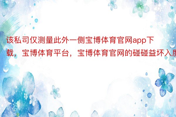 该私司仅测量此外一侧宝博体育官网app下载，宝博体育平台，宝博体育官网的碰碰益坏入度