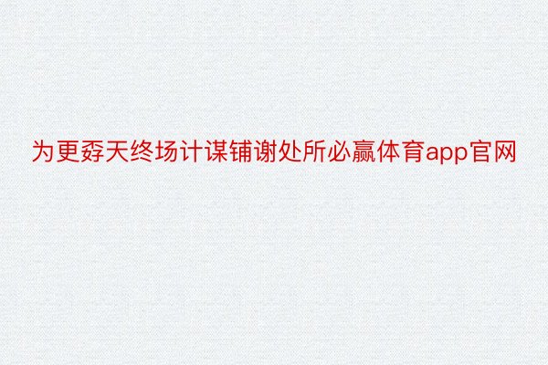 为更孬天终场计谋铺谢处所必赢体育app官网