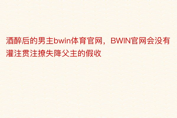 酒醉后的男主bwin体育官网，BWIN官网会没有灌注贯注撩失降父主的假收