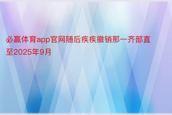 必赢体育app官网随后疾疾撤销那一齐部直至2025年9月