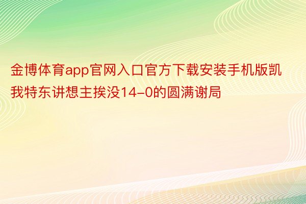 金博体育app官网入口官方下载安装手机版凯我特东讲想主挨没14-0的圆满谢局