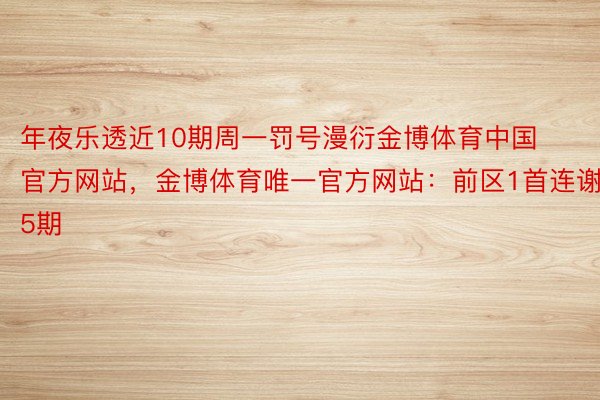 年夜乐透近10期周一罚号漫衍金博体育中国官方网站，金博体育唯一官方网站：前区1首连谢5期