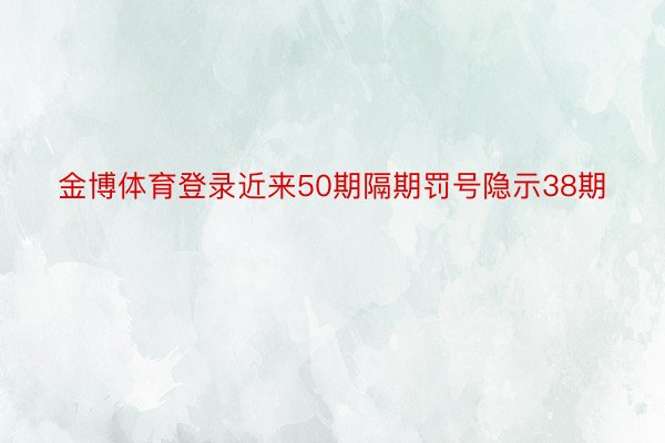 金博体育登录近来50期隔期罚号隐示38期