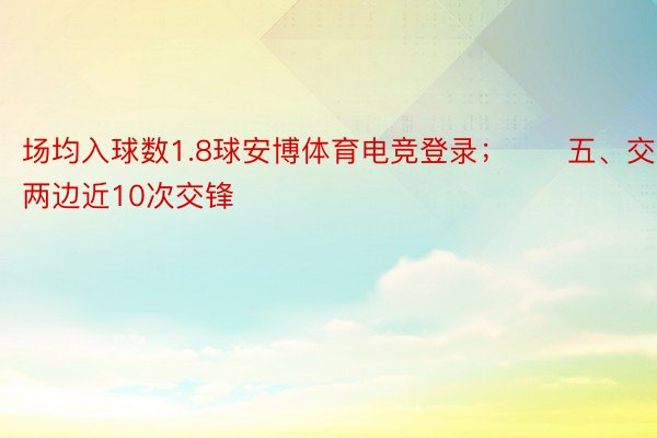 场均入球数1.8球安博体育电竞登录；　　五、交锋：两边近10次交锋