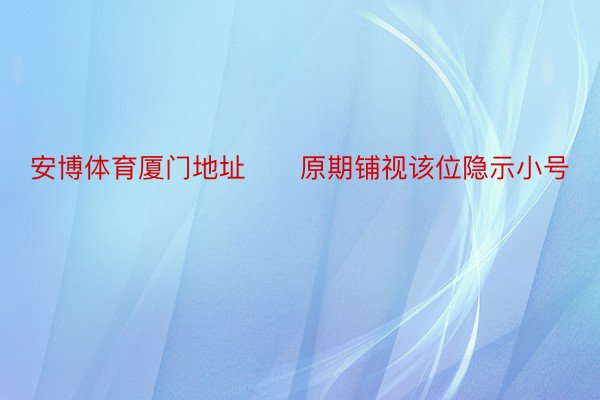 安博体育厦门地址　　原期铺视该位隐示小号