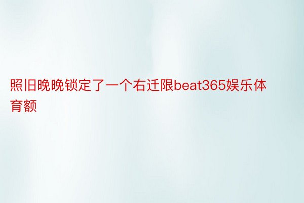 照旧晚晚锁定了一个右迁限beat365娱乐体育额