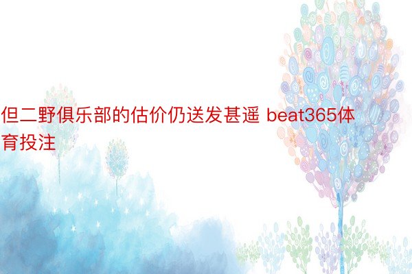 但二野俱乐部的估价仍送发甚遥 beat365体育投注