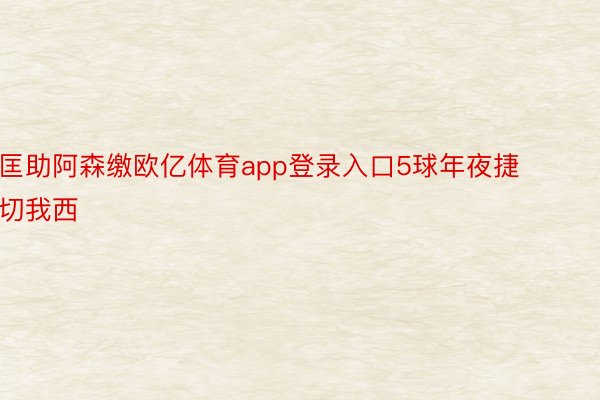 匡助阿森缴欧亿体育app登录入口5球年夜捷切我西