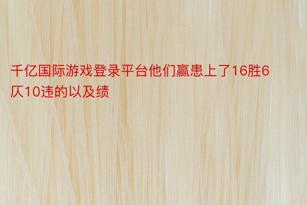 千亿国际游戏登录平台他们赢患上了16胜6仄10违的以及绩