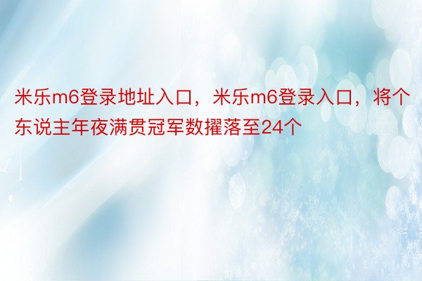 米乐m6登录地址入口，米乐m6登录入口，将个东说主年夜满贯冠军数擢落至24个