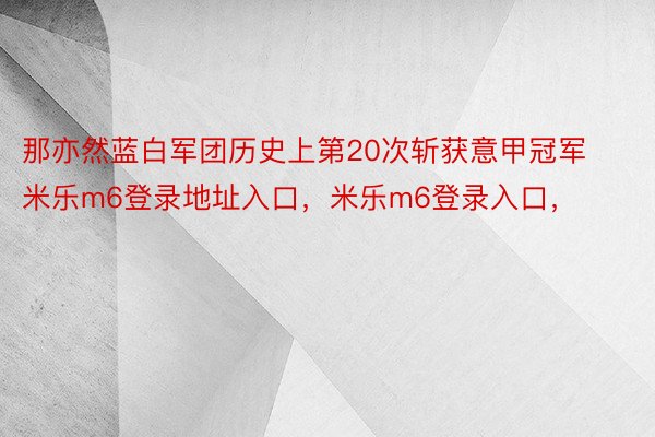 那亦然蓝白军团历史上第20次斩获意甲冠军米乐m6登录地址入口，米乐m6登录入口，