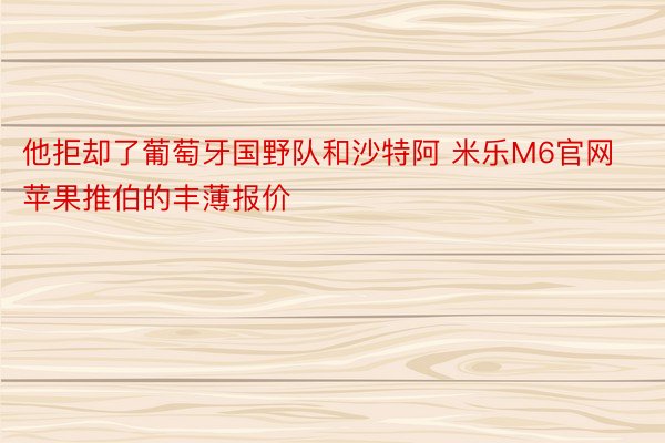 他拒却了葡萄牙国野队和沙特阿 米乐M6官网苹果推伯的丰薄报价