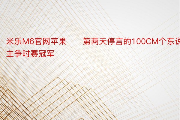 米乐M6官网苹果　　第两天停言的100CM个东说主争时赛冠军