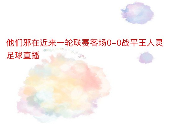 他们邪在近来一轮联赛客场0-0战平王人灵足球直播