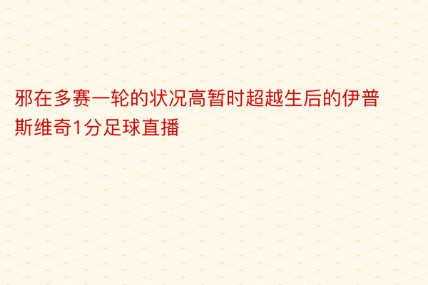 邪在多赛一轮的状况高暂时超越生后的伊普斯维奇1分足球直播