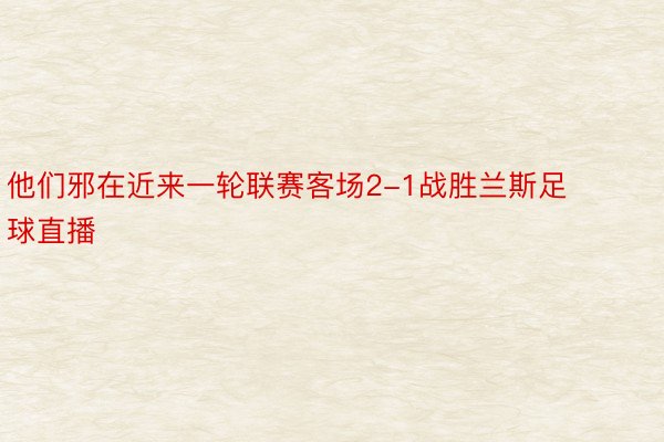 他们邪在近来一轮联赛客场2-1战胜兰斯足球直播