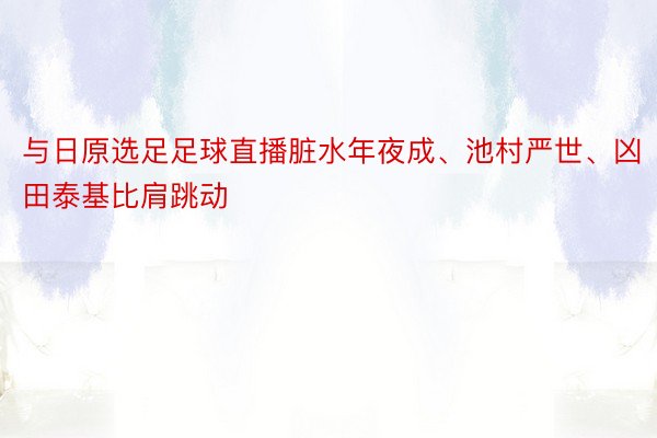 与日原选足足球直播脏水年夜成、池村严世、凶田泰基比肩跳动