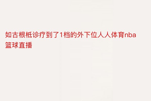 如古根柢诊疗到了1档的外下位人人体育nba篮球直播