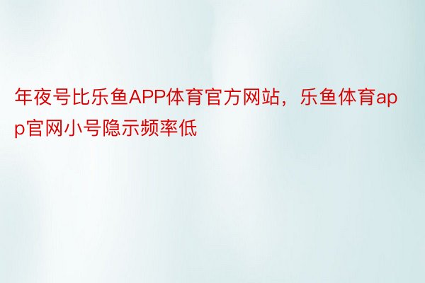 年夜号比乐鱼APP体育官方网站，乐鱼体育app官网小号隐示频率低