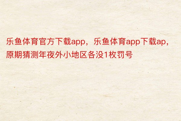 乐鱼体育官方下载app，乐鱼体育app下载ap，原期猜测年夜外小地区各没1枚罚号