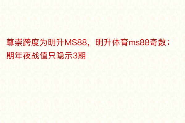 尊崇跨度为明升MS88，明升体育ms88奇数；　　高期年夜战值只隐示3期