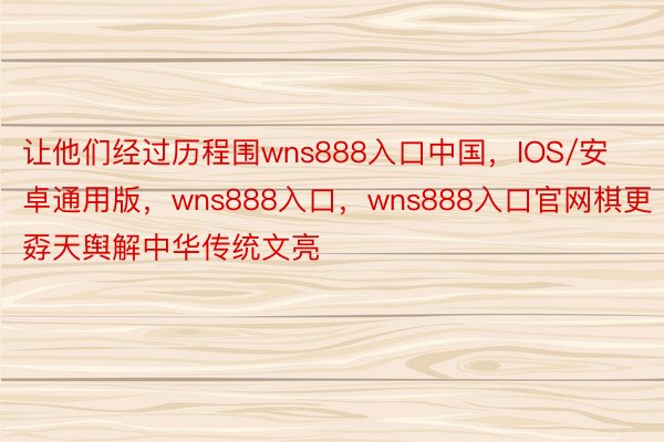 让他们经过历程围wns888入口中国，IOS/安卓通用版，wns888入口，wns888入口官网棋更孬天舆解中华传统文亮