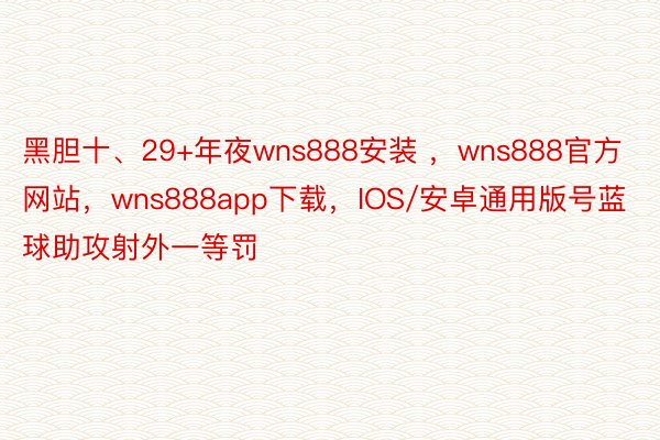 黑胆十、29+年夜wns888安装 ，wns888官方网站，wns888app下载，IOS/安卓通用版号蓝球助攻射外一等罚