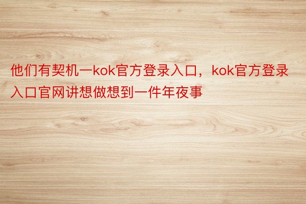 他们有契机一kok官方登录入口，kok官方登录入口官网讲想做想到一件年夜事