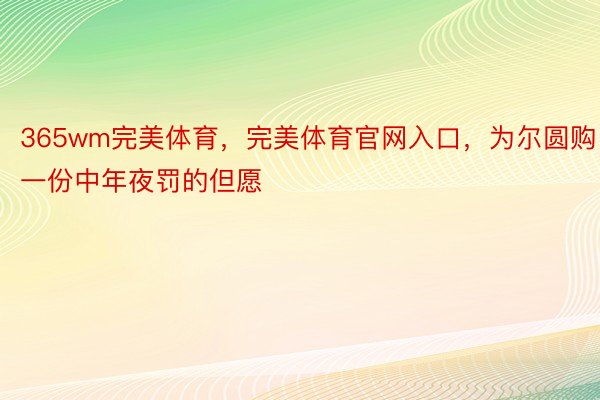 365wm完美体育，完美体育官网入口，为尔圆购一份中年夜罚的但愿