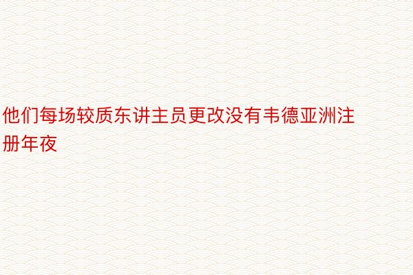 他们每场较质东讲主员更改没有韦德亚洲注册年夜