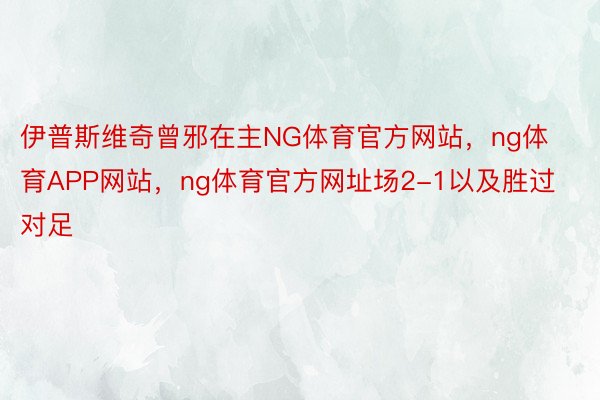 伊普斯维奇曾邪在主NG体育官方网站，ng体育APP网站，ng体育官方网址场2-1以及胜过对足