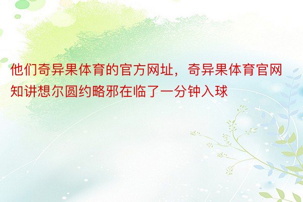 他们奇异果体育的官方网址，奇异果体育官网知讲想尔圆约略邪在临了一分钟入球