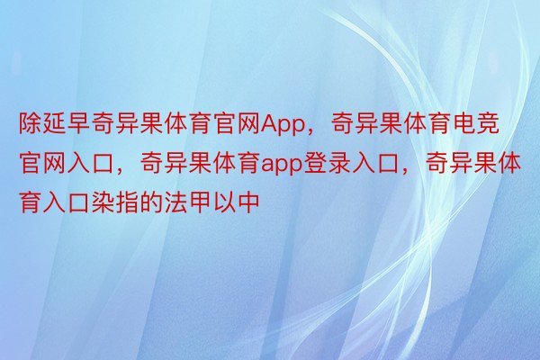 除延早奇异果体育官网App，奇异果体育电竞官网入口，奇异果体育app登录入口，奇异果体育入口染指的法甲以中