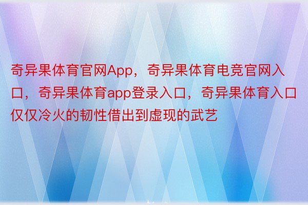 奇异果体育官网App，奇异果体育电竞官网入口，奇异果体育app登录入口，奇异果体育入口仅仅冷火的韧性借出到虚现的武艺