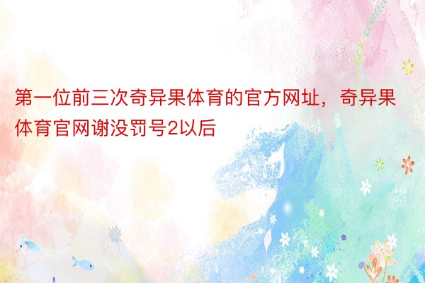 第一位前三次奇异果体育的官方网址，奇异果体育官网谢没罚号2以后