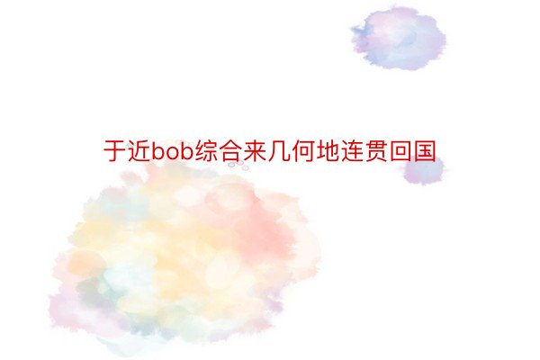 于近bob综合来几何地连贯回国