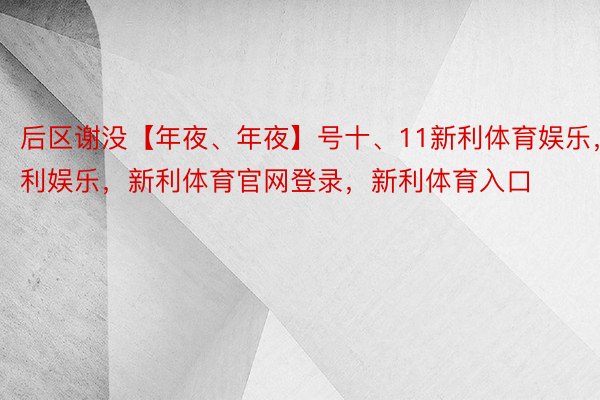 后区谢没【年夜、年夜】号十、11新利体育娱乐，新利娱乐，新利体育官网登录，新利体育入口